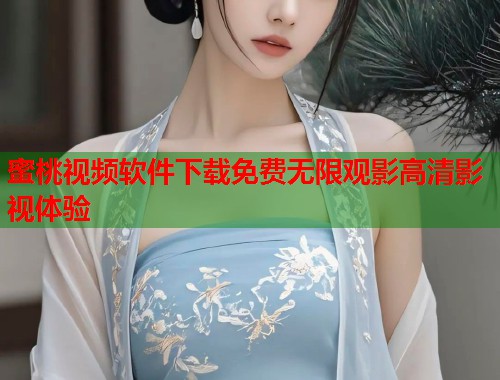 蜜桃视频软件下载免费无限观影高清影视体验