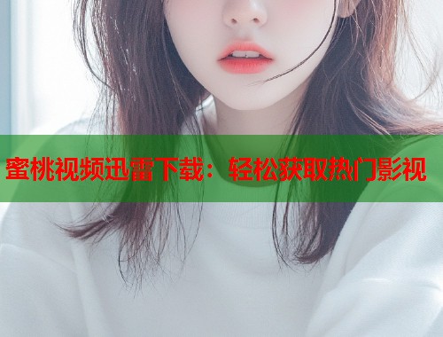 蜜桃视频迅雷下载：轻松获取热门影视