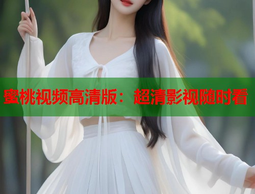 蜜桃视频高清版：超清影视随时看