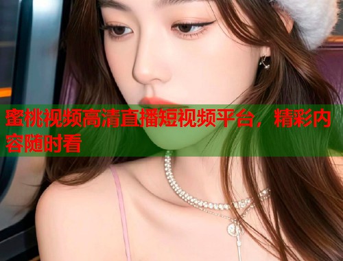 蜜桃视频高清直播短视频平台，精彩内容随时看