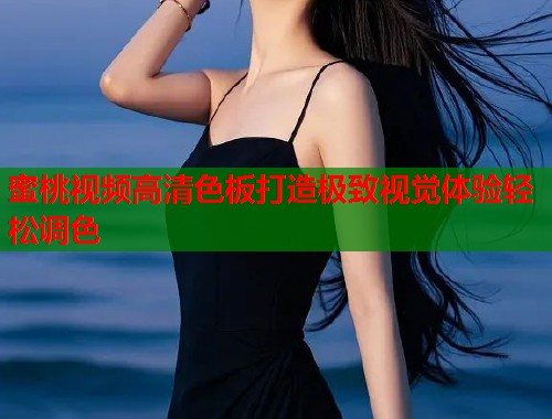 蜜桃视频高清色板打造极致视觉体验轻松调色  第1张