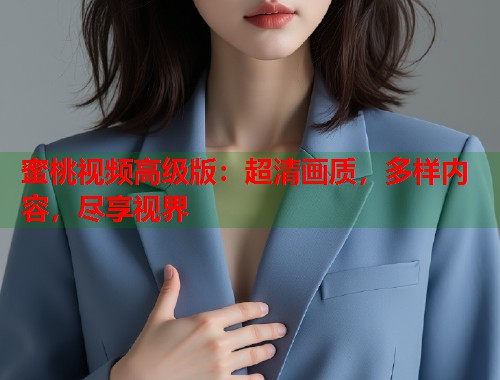 蜜桃视频高级版：超清画质，多样内容，尽享视界