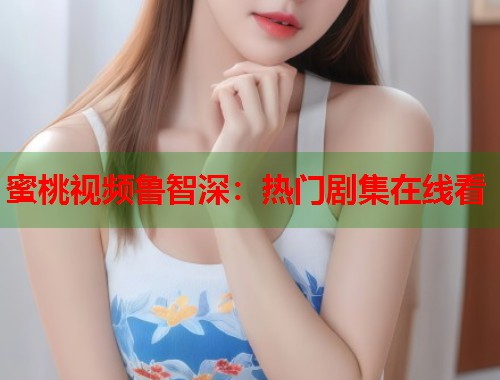 蜜桃视频鲁智深：热门剧集在线看
