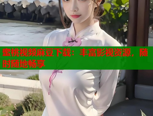 蜜桃视频麻豆下载：丰富影视资源，随时随地畅享  第2张