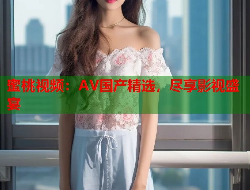 蜜桃视频：AV国产精选，尽享影视盛宴