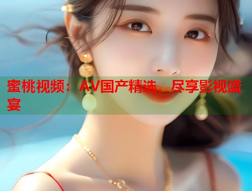 蜜桃视频：AV国产精选，尽享影视盛宴  第2张