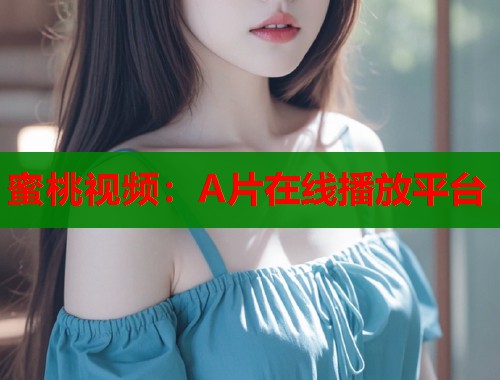 蜜桃视频：A片在线播放平台