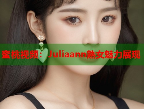 蜜桃视频：Juliaann熟女魅力展现
