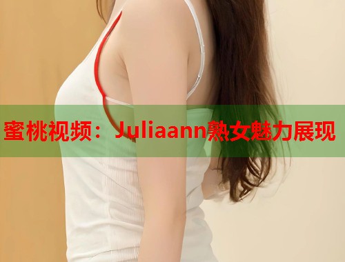 蜜桃视频：Juliaann熟女魅力展现  第2张