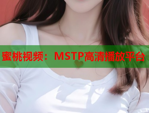 蜜桃视频：MSTP高清播放平台