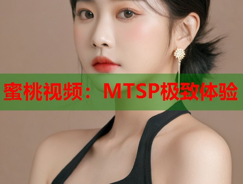 蜜桃视频：MTSP极致体验