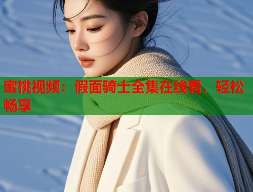 蜜桃视频：假面骑士全集在线看，轻松畅享