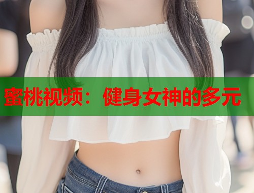 蜜桃视频：健身女神的多元