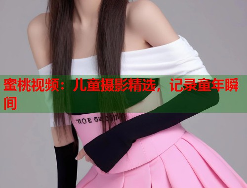 蜜桃视频：儿童摄影精选，记录童年瞬间  第2张