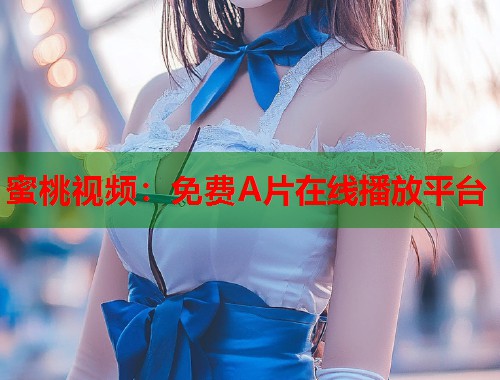 蜜桃视频：免费A片在线播放平台