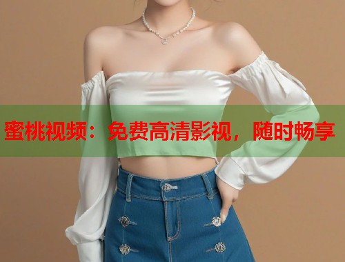 蜜桃视频：免费高清影视，随时畅享