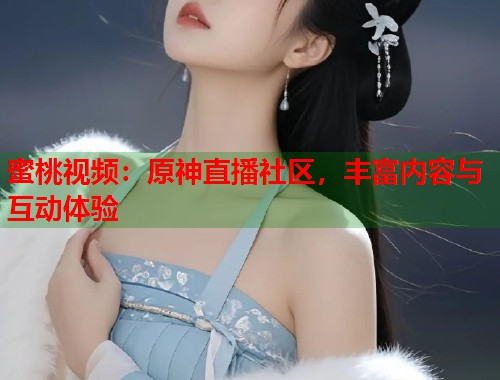 蜜桃视频：原神直播社区，丰富内容与互动体验