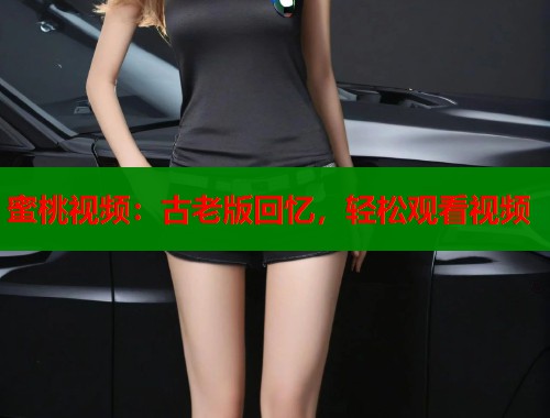 蜜桃视频：古老版回忆，轻松观看视频