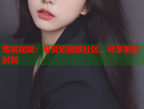 蜜桃视频：可爱短视频社区，尽享美好时刻