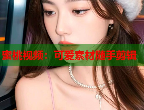 蜜桃视频：可爱素材随手剪辑