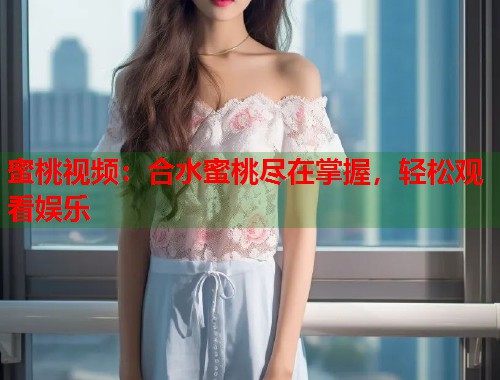 蜜桃视频：合水蜜桃尽在掌握，轻松观看娱乐  第2张