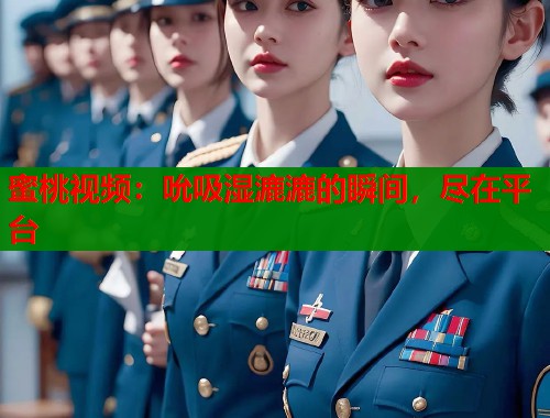 蜜桃视频：吮吸湿漉漉的瞬间，尽在平台