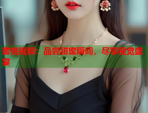 蜜桃视频：品尝甜蜜瞬间，尽享视觉盛宴