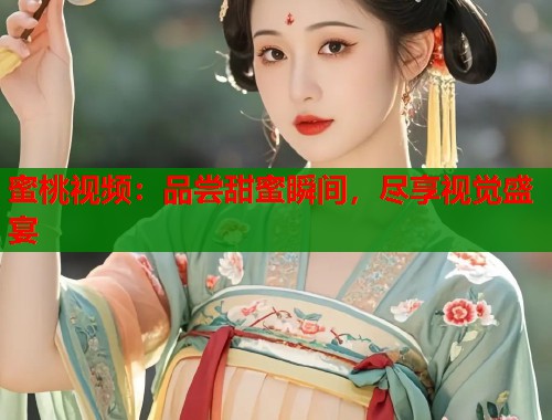 蜜桃视频：品尝甜蜜瞬间，尽享视觉盛宴  第2张