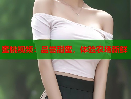 蜜桃视频：品尝甜蜜，体验农场新鲜