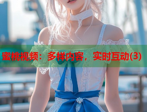 蜜桃视频：多样内容，实时互动(3)