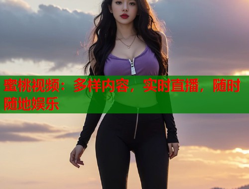 蜜桃视频：多样内容，实时直播，随时随地娱乐
