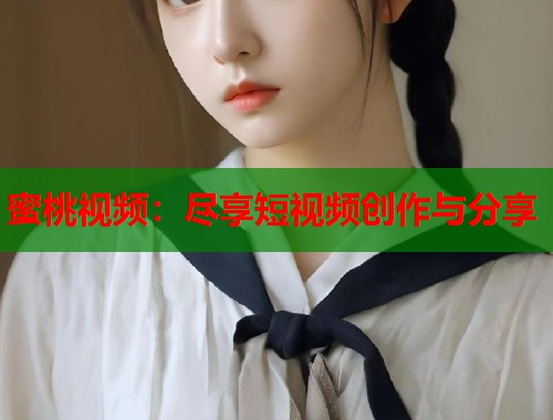 蜜桃视频：尽享短视频创作与分享