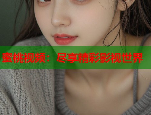 蜜桃视频：尽享精彩影视世界