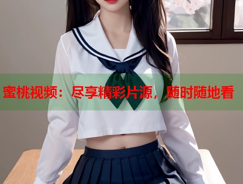 蜜桃视频：尽享精彩片源，随时随地看  第2张