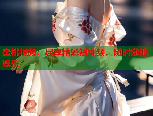 蜜桃视频：尽享精彩短视频，随时随地娱乐
