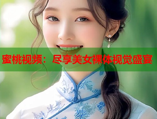 蜜桃视频：尽享美女裸体视觉盛宴
