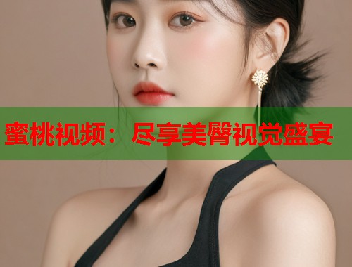 蜜桃视频：尽享美臀视觉盛宴