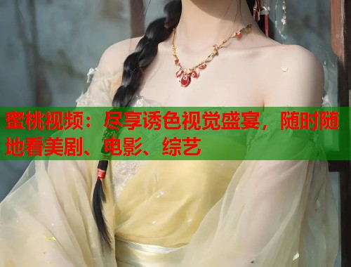 蜜桃视频：尽享诱色视觉盛宴，随时随地看美剧、电影、综艺