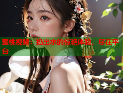 蜜桃视频：掐出水的惊艳体验，尽在平台
