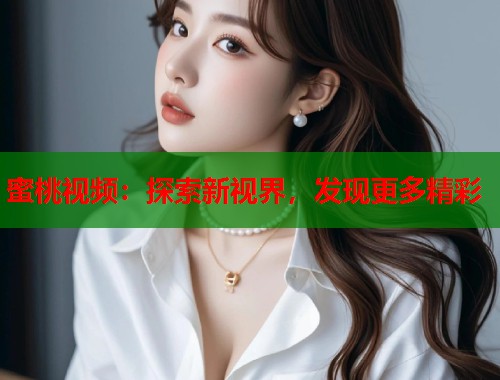 蜜桃视频：探索新视界，发现更多精彩
