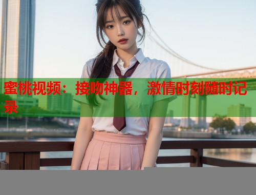蜜桃视频：接吻神器，激情时刻随时记录