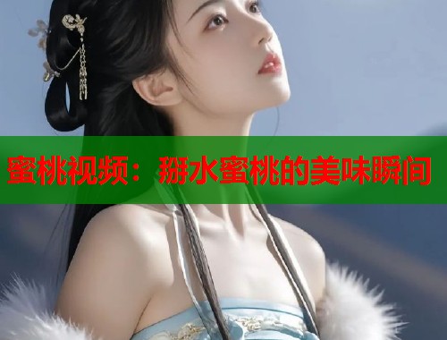 蜜桃视频：掰水蜜桃的美味瞬间