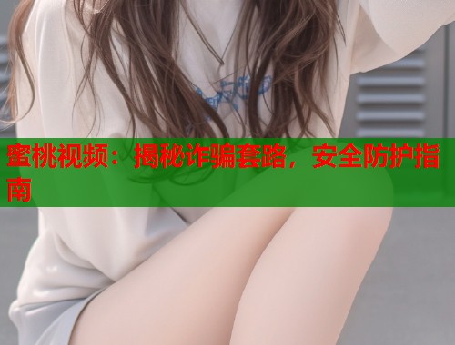 蜜桃视频：揭秘诈骗套路，安全防护指南