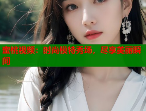 蜜桃视频：时尚模特秀场，尽享美丽瞬间
