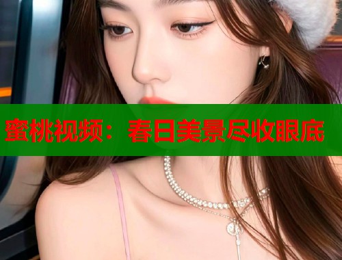 蜜桃视频：春日美景尽收眼底