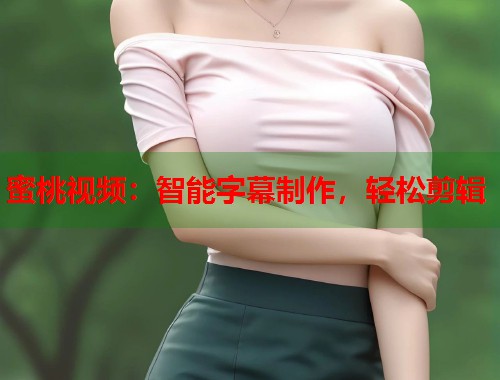 蜜桃视频：智能字幕制作，轻松剪辑