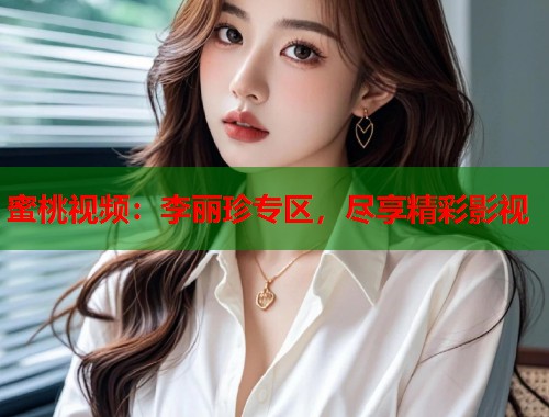 蜜桃视频：李丽珍专区，尽享精彩影视