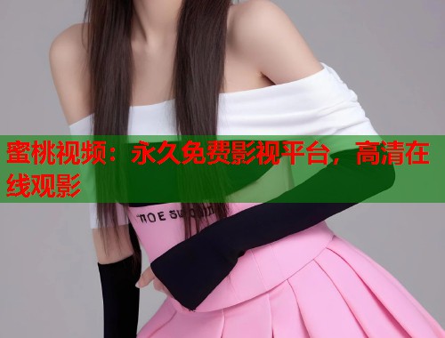 蜜桃视频：永久免费影视平台，高清在线观影  第2张
