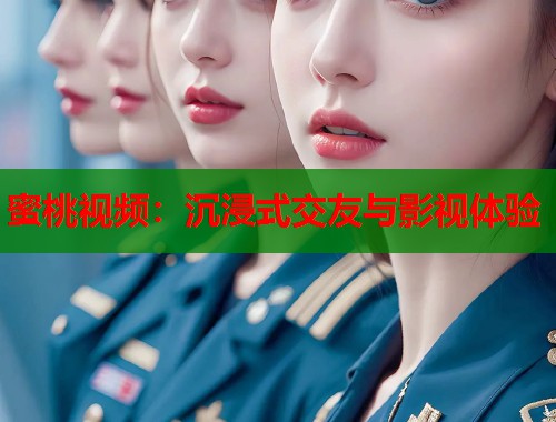 蜜桃视频：沉浸式交友与影视体验