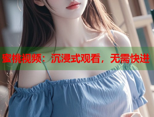 蜜桃视频：沉浸式观看，无需快进